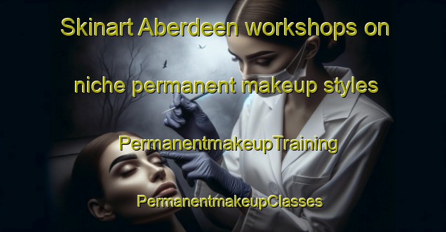 Skinart Aberdeen workshops on niche permanent makeup styles | PermanentmakeupTraining | PermanentmakeupClasses | SkinartTraining-Hong Kong