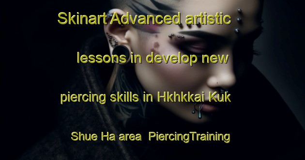 Skinart Advanced artistic lessons in develop new piercing skills in Hkhkkai Kuk Shue Ha area | PiercingTraining | PiercingClasses | SkinartTraining-Hong Kong