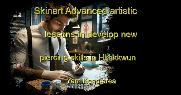Skinart Advanced artistic lessons in develop new piercing skills in Hkhkkwun Yam Keng area | PiercingTraining | PiercingClasses | SkinartTraining-Hong Kong