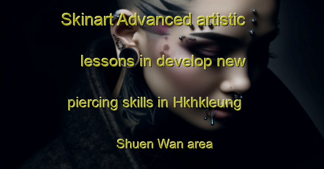 Skinart Advanced artistic lessons in develop new piercing skills in Hkhkleung Shuen Wan area | PiercingTraining | PiercingClasses | SkinartTraining-Hong Kong