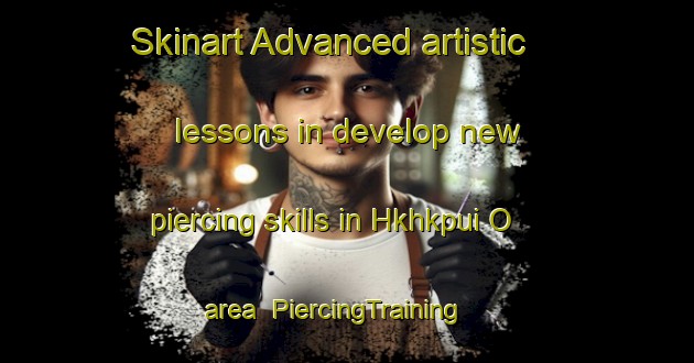 Skinart Advanced artistic lessons in develop new piercing skills in Hkhkpui O area | PiercingTraining | PiercingClasses | SkinartTraining-Hong Kong