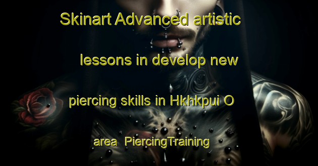 Skinart Advanced artistic lessons in develop new piercing skills in Hkhkpui O area | PiercingTraining | PiercingClasses | SkinartTraining-Hong Kong