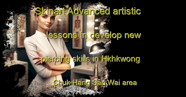 Skinart Advanced artistic lessons in develop new piercing skills in Hkhkwong Chuk Hang San Wai area | PiercingTraining | PiercingClasses | SkinartTraining-Hong Kong