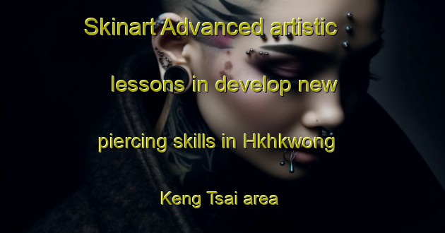 Skinart Advanced artistic lessons in develop new piercing skills in Hkhkwong Keng Tsai area | PiercingTraining | PiercingClasses | SkinartTraining-Hong Kong