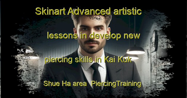 Skinart Advanced artistic lessons in develop new piercing skills in Kai Kuk Shue Ha area | PiercingTraining | PiercingClasses | SkinartTraining-Hong Kong