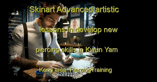 Skinart Advanced artistic lessons in develop new piercing skills in Kwun Yam Keng area | PiercingTraining | PiercingClasses | SkinartTraining-Hong Kong