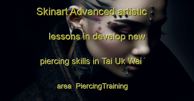 Skinart Advanced artistic lessons in develop new piercing skills in Tai Uk Wai area | PiercingTraining | PiercingClasses | SkinartTraining-Hong Kong
