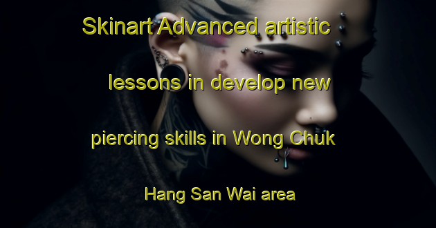Skinart Advanced artistic lessons in develop new piercing skills in Wong Chuk Hang San Wai area | PiercingTraining | PiercingClasses | SkinartTraining-Hong Kong