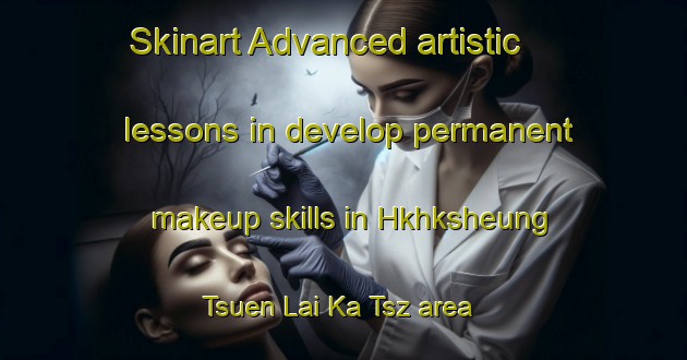 Skinart Advanced artistic lessons in develop permanent makeup skills in Hkhksheung Tsuen Lai Ka Tsz area | PermanentmakeupTraining | PermanentmakeupClasses | SkinartTraining-Hong Kong