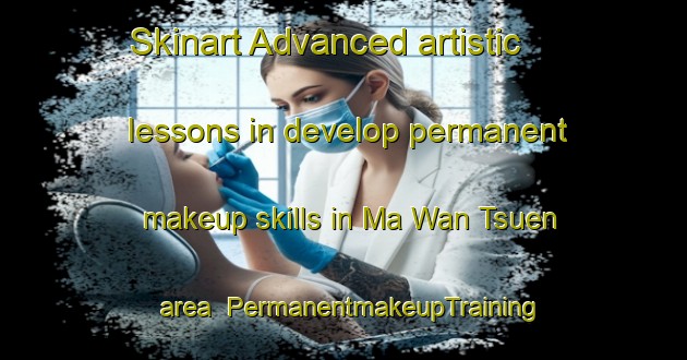 Skinart Advanced artistic lessons in develop permanent makeup skills in Ma Wan Tsuen area | PermanentmakeupTraining | PermanentmakeupClasses | SkinartTraining-Hong Kong