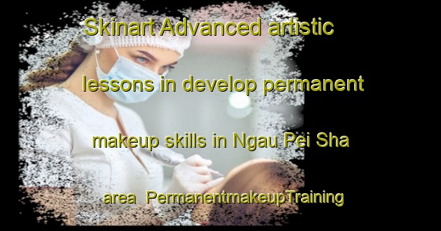 Skinart Advanced artistic lessons in develop permanent makeup skills in Ngau Pei Sha area | PermanentmakeupTraining | PermanentmakeupClasses | SkinartTraining-Hong Kong