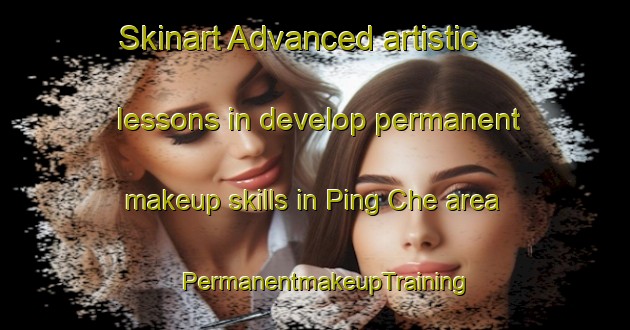 Skinart Advanced artistic lessons in develop permanent makeup skills in Ping Che area | PermanentmakeupTraining | PermanentmakeupClasses | SkinartTraining-Hong Kong