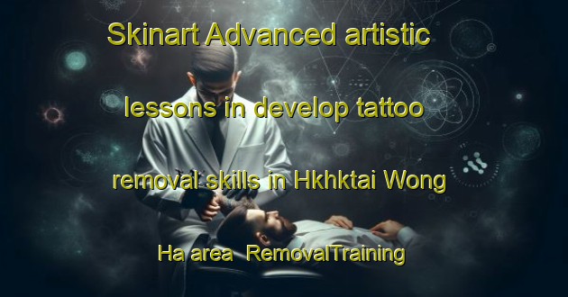 Skinart Advanced artistic lessons in develop tattoo removal skills in Hkhktai Wong Ha area | RemovalTraining | RemovalClasses | SkinartTraining-Hong Kong