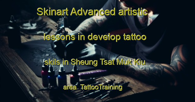Skinart Advanced artistic lessons in develop tattoo skils in Sheung Tsat Muk Kiu area | TattooTraining | TattooClasses | SkinartTraining-Hong Kong