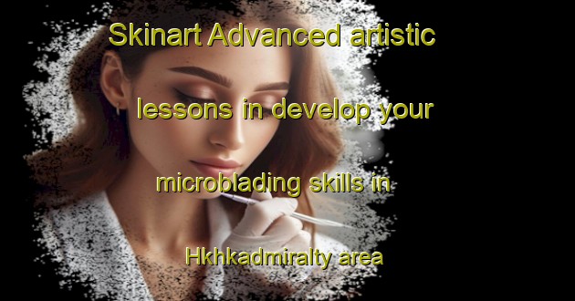 Skinart Advanced artistic lessons in develop your microblading skills in Hkhkadmiralty area | MicrobladingTraining | MicrobladingClasses | SkinartTraining-Hong Kong