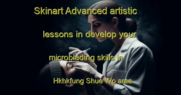 Skinart Advanced artistic lessons in develop your microblading skills in Hkhkfung Shue Wo area | MicrobladingTraining | MicrobladingClasses | SkinartTraining-Hong Kong