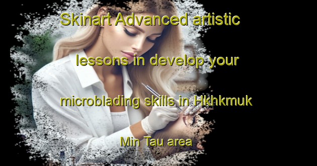 Skinart Advanced artistic lessons in develop your microblading skills in Hkhkmuk Min Tau area | MicrobladingTraining | MicrobladingClasses | SkinartTraining-Hong Kong