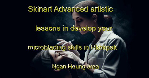 Skinart Advanced artistic lessons in develop your microblading skills in Hkhkpak Ngan Heung area | MicrobladingTraining | MicrobladingClasses | SkinartTraining-Hong Kong