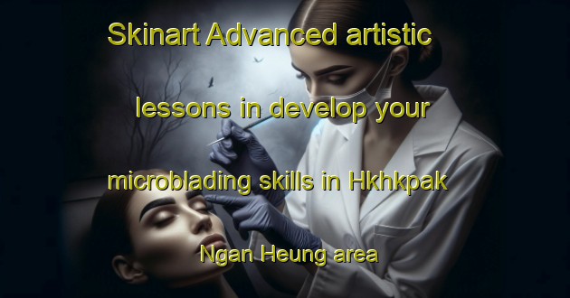 Skinart Advanced artistic lessons in develop your microblading skills in Hkhkpak Ngan Heung area | MicrobladingTraining | MicrobladingClasses | SkinartTraining-Hong Kong