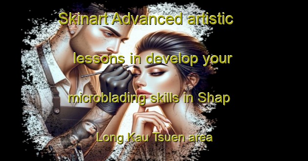 Skinart Advanced artistic lessons in develop your microblading skills in Shap Long Kau Tsuen area | MicrobladingTraining | MicrobladingClasses | SkinartTraining-Hong Kong
