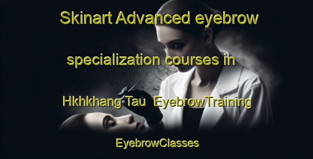 Skinart Advanced eyebrow specialization courses in Hkhkhang Tau | EyebrowTraining | EyebrowClasses | SkinartTraining-Hong Kong