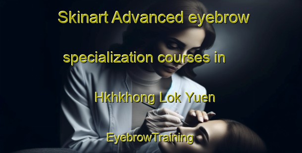 Skinart Advanced eyebrow specialization courses in Hkhkhong Lok Yuen | EyebrowTraining | EyebrowClasses | SkinartTraining-Hong Kong