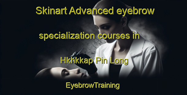 Skinart Advanced eyebrow specialization courses in Hkhkkap Pin Long | EyebrowTraining | EyebrowClasses | SkinartTraining-Hong Kong