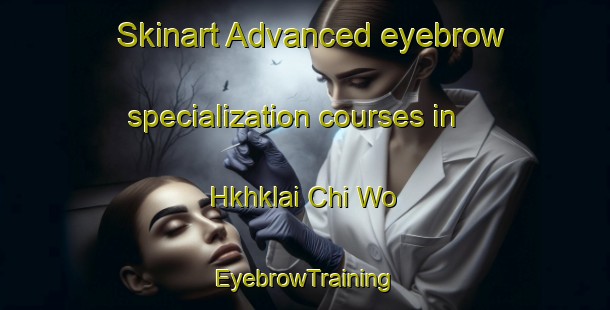 Skinart Advanced eyebrow specialization courses in Hkhklai Chi Wo | EyebrowTraining | EyebrowClasses | SkinartTraining-Hong Kong