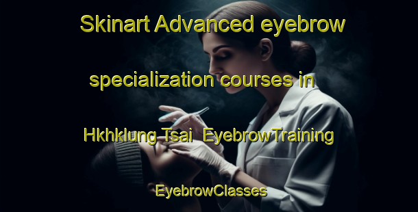 Skinart Advanced eyebrow specialization courses in Hkhklung Tsai | EyebrowTraining | EyebrowClasses | SkinartTraining-Hong Kong