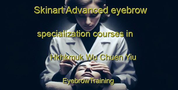 Skinart Advanced eyebrow specialization courses in Hkhkmuk Wu Chuen Yiu | EyebrowTraining | EyebrowClasses | SkinartTraining-Hong Kong