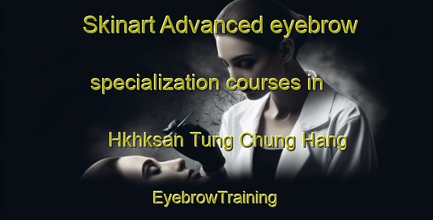Skinart Advanced eyebrow specialization courses in Hkhksan Tung Chung Hang | EyebrowTraining | EyebrowClasses | SkinartTraining-Hong Kong