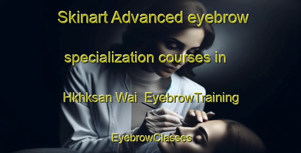 Skinart Advanced eyebrow specialization courses in Hkhksan Wai | EyebrowTraining | EyebrowClasses | SkinartTraining-Hong Kong