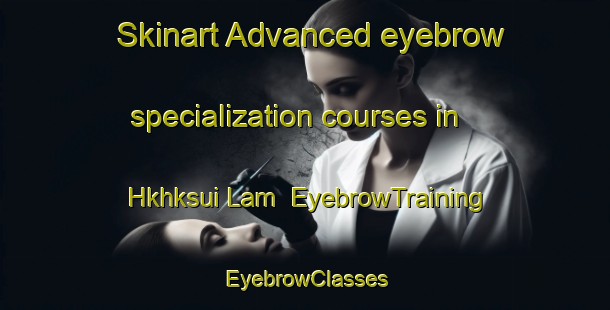 Skinart Advanced eyebrow specialization courses in Hkhksui Lam | EyebrowTraining | EyebrowClasses | SkinartTraining-Hong Kong