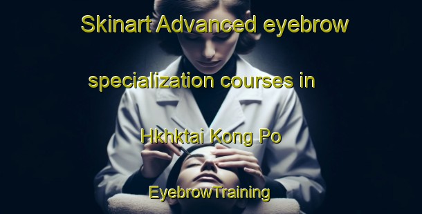 Skinart Advanced eyebrow specialization courses in Hkhktai Kong Po | EyebrowTraining | EyebrowClasses | SkinartTraining-Hong Kong