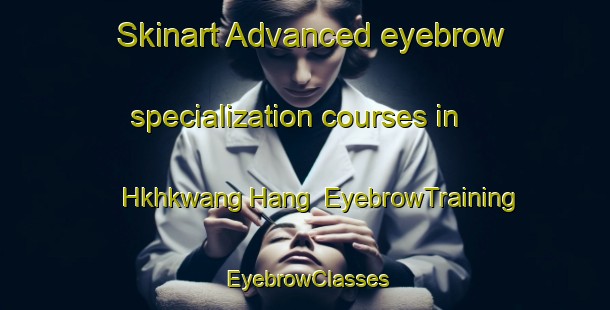 Skinart Advanced eyebrow specialization courses in Hkhkwang Hang | EyebrowTraining | EyebrowClasses | SkinartTraining-Hong Kong