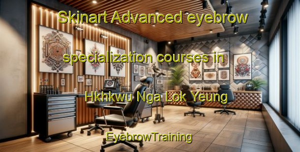 Skinart Advanced eyebrow specialization courses in Hkhkwu Nga Lok Yeung | EyebrowTraining | EyebrowClasses | SkinartTraining-Hong Kong