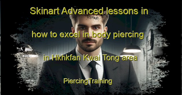 Skinart Advanced lessons in how to excel in body piercing in Hkhkfan Kwai Tong area | PiercingTraining | PiercingClasses | SkinartTraining-Hong Kong