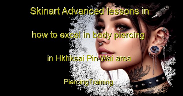 Skinart Advanced lessons in how to excel in body piercing in Hkhksai Pin Wai area | PiercingTraining | PiercingClasses | SkinartTraining-Hong Kong