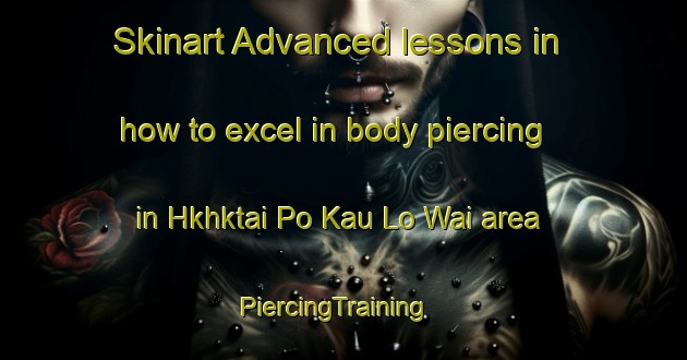 Skinart Advanced lessons in how to excel in body piercing in Hkhktai Po Kau Lo Wai area | PiercingTraining | PiercingClasses | SkinartTraining-Hong Kong