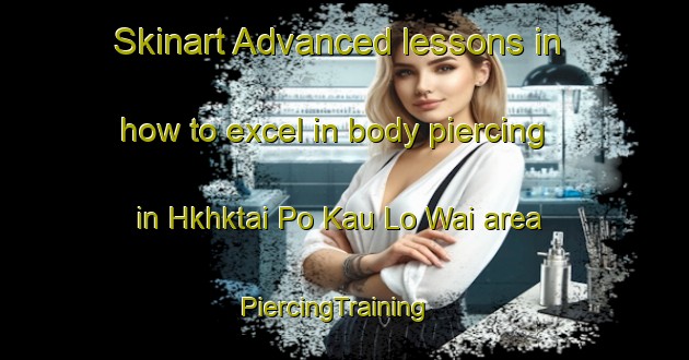 Skinart Advanced lessons in how to excel in body piercing in Hkhktai Po Kau Lo Wai area | PiercingTraining | PiercingClasses | SkinartTraining-Hong Kong