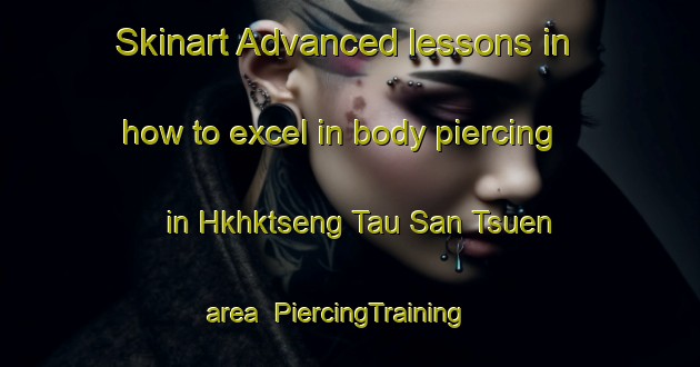 Skinart Advanced lessons in how to excel in body piercing in Hkhktseng Tau San Tsuen area | PiercingTraining | PiercingClasses | SkinartTraining-Hong Kong