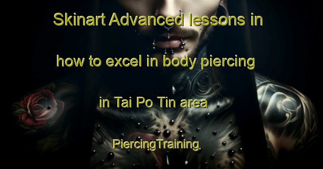 Skinart Advanced lessons in how to excel in body piercing in Tai Po Tin area | PiercingTraining | PiercingClasses | SkinartTraining-Hong Kong