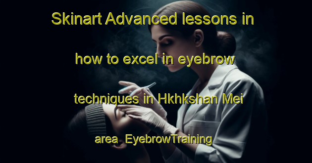 Skinart Advanced lessons in how to excel in eyebrow techniques in Hkhkshan Mei area | EyebrowTraining | EyebrowClasses | SkinartTraining-Hong Kong