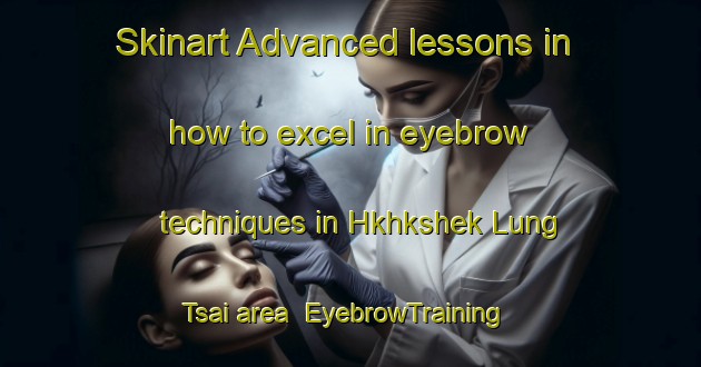 Skinart Advanced lessons in how to excel in eyebrow techniques in Hkhkshek Lung Tsai area | EyebrowTraining | EyebrowClasses | SkinartTraining-Hong Kong