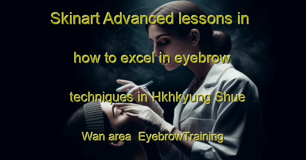 Skinart Advanced lessons in how to excel in eyebrow techniques in Hkhkyung Shue Wan area | EyebrowTraining | EyebrowClasses | SkinartTraining-Hong Kong
