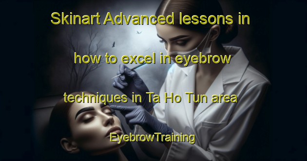Skinart Advanced lessons in how to excel in eyebrow techniques in Ta Ho Tun area | EyebrowTraining | EyebrowClasses | SkinartTraining-Hong Kong