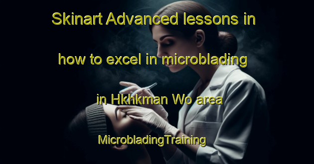 Skinart Advanced lessons in how to excel in microblading in Hkhkman Wo area | MicrobladingTraining | MicrobladingClasses | SkinartTraining-Hong Kong