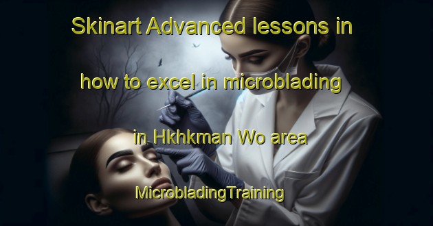 Skinart Advanced lessons in how to excel in microblading in Hkhkman Wo area | MicrobladingTraining | MicrobladingClasses | SkinartTraining-Hong Kong
