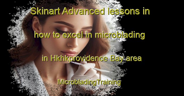 Skinart Advanced lessons in how to excel in microblading in Hkhkprovidence Bay area | MicrobladingTraining | MicrobladingClasses | SkinartTraining-Hong Kong