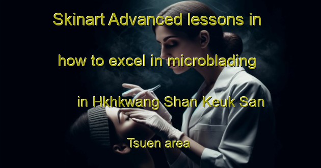 Skinart Advanced lessons in how to excel in microblading in Hkhkwang Shan Keuk San Tsuen area | MicrobladingTraining | MicrobladingClasses | SkinartTraining-Hong Kong